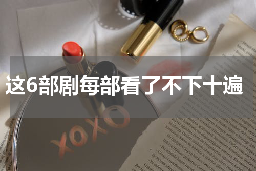 这6部剧每部看了不下十遍