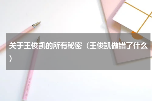 关于王俊凯的所有秘密（王俊凯做错了什么）