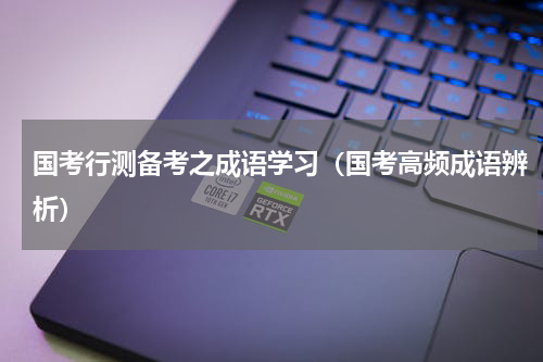 国考行测备考之成语学习（国考高频成语辨析）