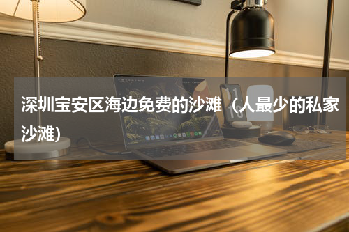 深圳宝安区海边免费的沙滩（人最少的私家沙滩）