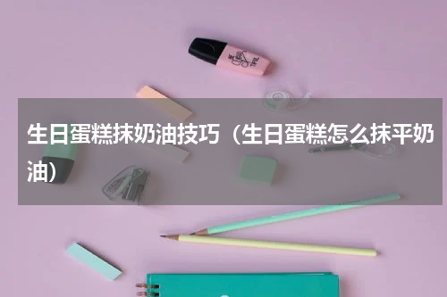 生日蛋糕抹奶油技巧（生日蛋糕怎么抹平奶油）