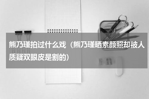 熊乃瑾拍过什么戏（熊乃瑾晒素颜照却被人质疑双眼皮是割的）