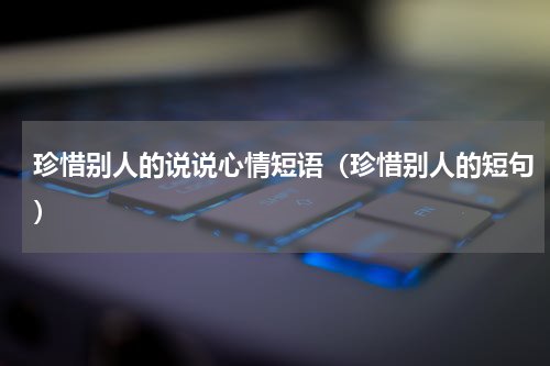 珍惜别人的说说心情短语（珍惜别人的短句）