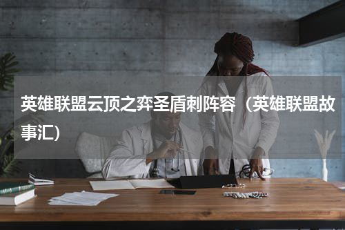 英雄联盟云顶之弈圣盾刺阵容（英雄联盟故事汇）