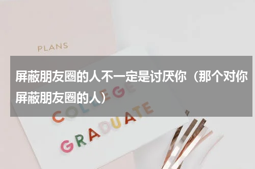 屏蔽朋友圈的人不一定是讨厌你（那个对你屏蔽朋友圈的人）