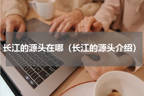 长江的源头在哪（长江的源头介绍）