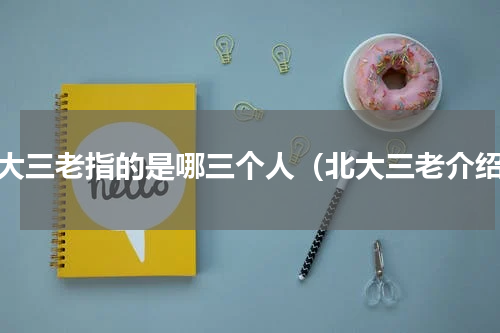 北大三老指的是哪三个人（北大三老介绍）