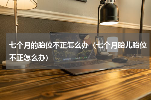 七个月的胎位不正怎么办（七个月胎儿胎位不正怎么办）