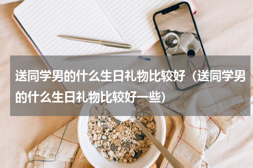 送同学男的什么生日礼物比较好（送同学男的什么生日礼物比较好一些）