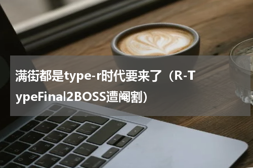 满街都是type-r时代要来了（R-TypeFinal2BOSS遭阉割）