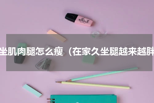 久坐肌肉腿怎么瘦（在家久坐腿越来越胖）