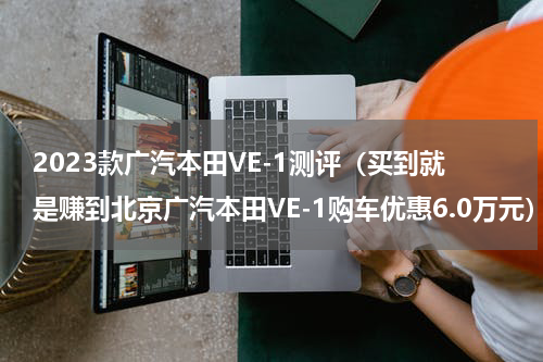 2023款广汽本田VE-1测评（买到就是赚到北京广汽本田VE-1购车优惠6.0万元）