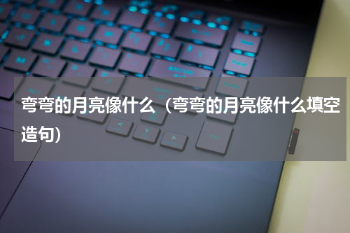 弯弯的月亮像什么（弯弯的月亮像什么填空造句）