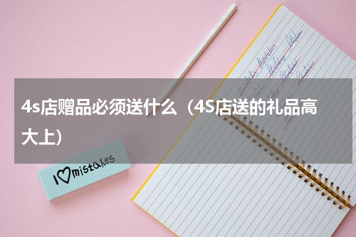 4s店赠品必须送什么（4S店送的礼品高大上）