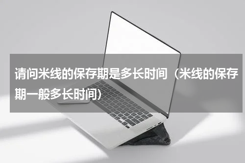 请问米线的保存期是多长时间（米线的保存期一般多长时间）