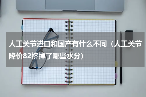 人工关节进口和国产有什么不同（人工关节降价82挤掉了哪些水分）