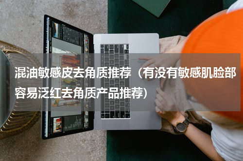 混油敏感皮去角质推荐（有没有敏感肌脸部容易泛红去角质产品推荐）