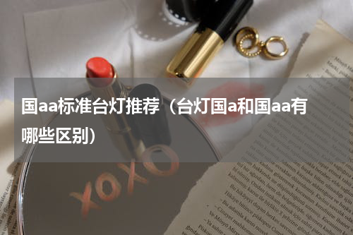 国aa标准台灯推荐（台灯国a和国aa有哪些区别）