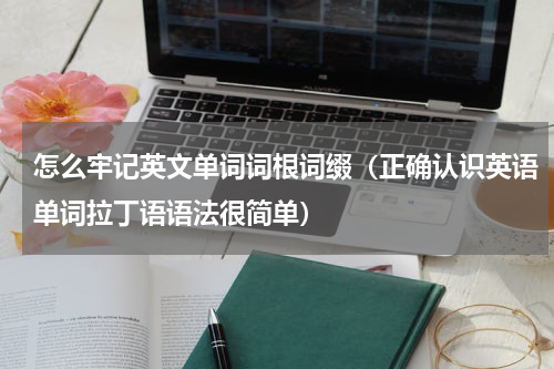 怎么牢记英文单词词根词缀（正确认识英语单词拉丁语语法很简单）