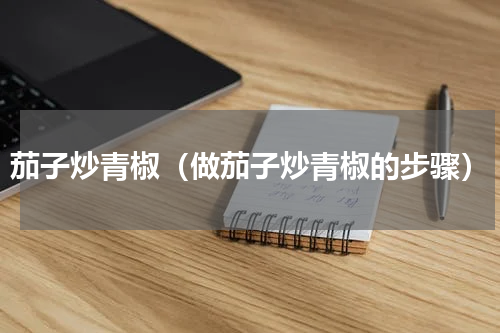 茄子炒青椒（做茄子炒青椒的步骤）