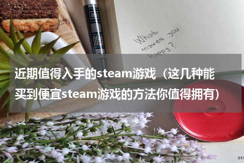 近期值得入手的steam游戏（这几种能买到便宜steam游戏的方法你值得拥有）