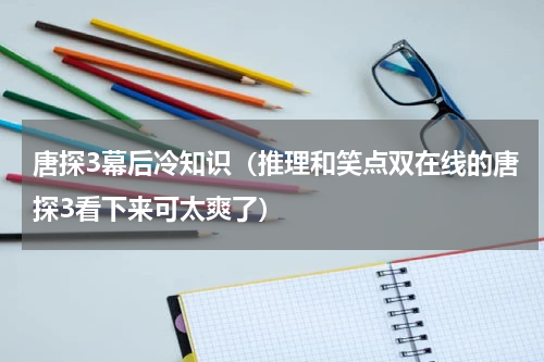 唐探3幕后冷知识（推理和笑点双在线的唐探3看下来可太爽了）