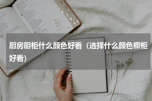 厨房厨柜什么颜色好看（选择什么颜色橱柜好看）