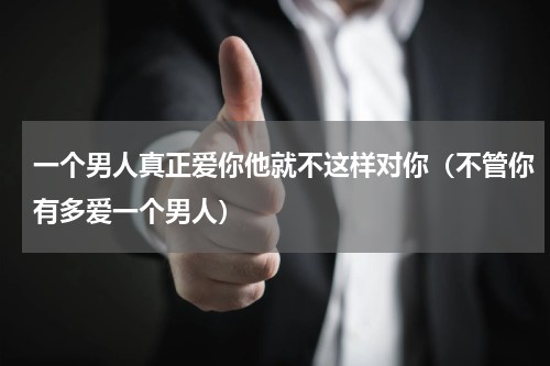 一个男人真正爱你他就不这样对你（不管你有多爱一个男人）