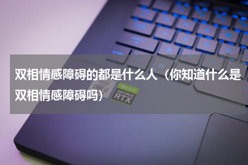 双相情感障碍的都是什么人（你知道什么是双相情感障碍吗）