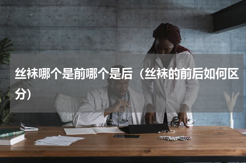 丝袜哪个是前哪个是后（丝袜的前后如何区分）