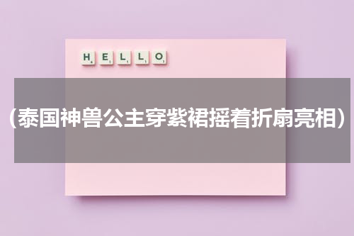 （泰国神兽公主穿紫裙摇着折扇亮相）
