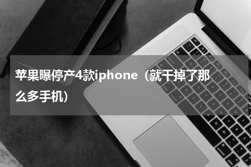 苹果曝停产4款iphone（就干掉了那么多手机）