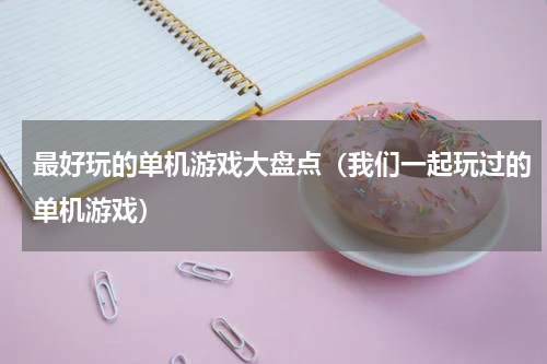 最好玩的单机游戏大盘点（我们一起玩过的单机游戏）