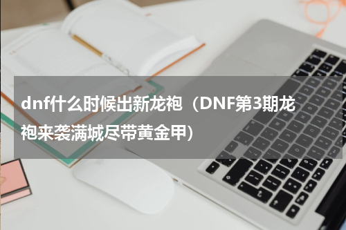 dnf什么时候出新龙袍（DNF第3期龙袍来袭满城尽带黄金甲）