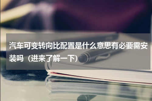 汽车可变转向比配置是什么意思有必要需安装吗（进来了解一下）