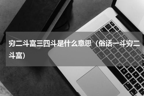 穷二斗富三四斗是什么意思（俗话一斗穷二斗富）