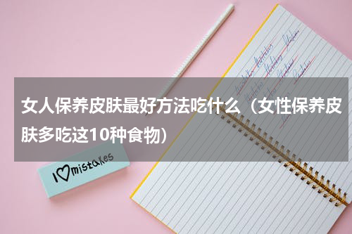 女人保养皮肤最好方法吃什么（女性保养皮肤多吃这10种食物）