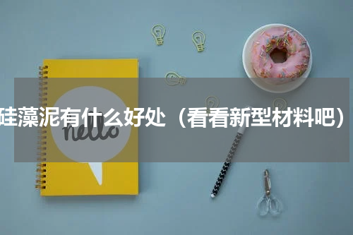 硅藻泥有什么好处（看看新型材料吧）