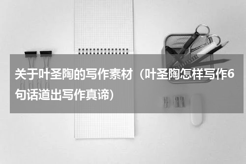 关于叶圣陶的写作素材（叶圣陶怎样写作6句话道出写作真谛）