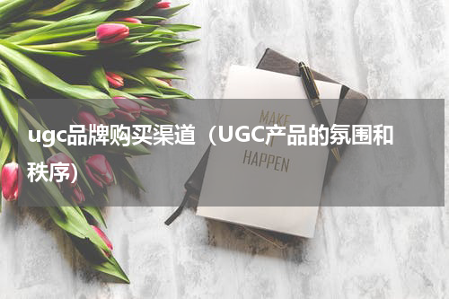 ugc品牌购买渠道（UGC产品的氛围和秩序）