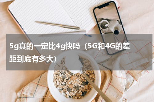5g真的一定比4g快吗（5G和4G的差距到底有多大）