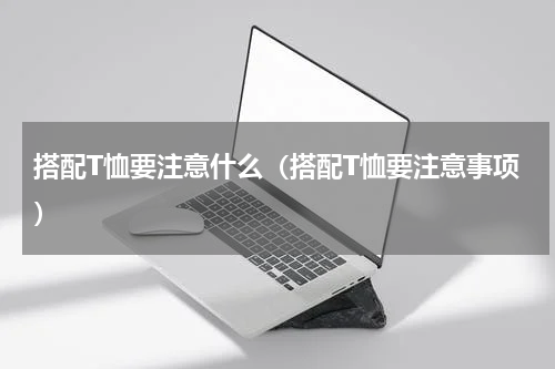 搭配T恤要注意什么（搭配T恤要注意事项）