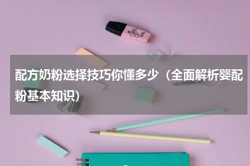 配方奶粉选择技巧你懂多少（全面解析婴配粉基本知识）
