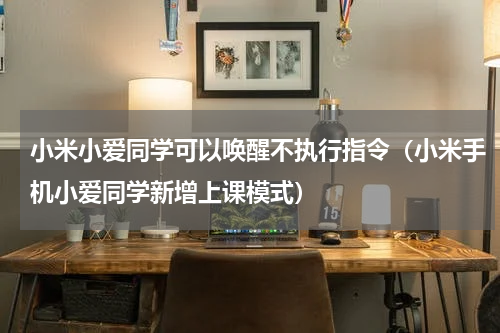 小米小爱同学可以唤醒不执行指令（小米手机小爱同学新增上课模式）