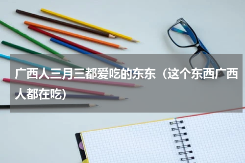 广西人三月三都爱吃的东东（这个东西广西人都在吃）