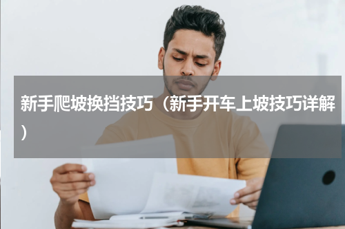 新手爬坡换挡技巧（新手开车上坡技巧详解）