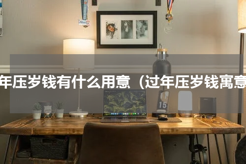 过年压岁钱有什么用意（过年压岁钱寓意）