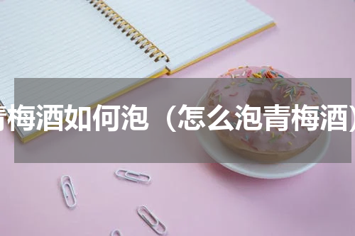 青梅酒如何泡（怎么泡青梅酒）