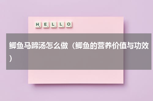 鲫鱼马蹄汤怎么做（鲫鱼的营养价值与功效）