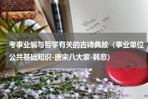考事业编与哲学有关的古诗典故（事业单位公共基础知识-唐宋八大家-韩愈）